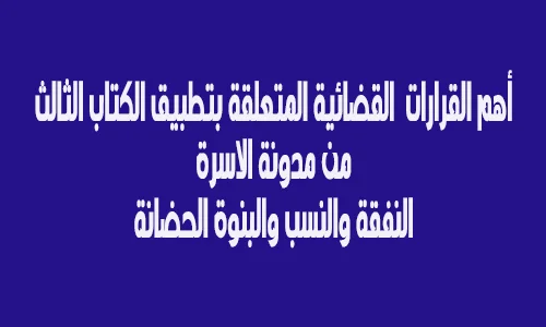 أهم القرارات  القضائية المتعلقة بتطبيق الكتاب الثالث من مدونة الاسرة النفقة والنسب والبنوة الحضانة