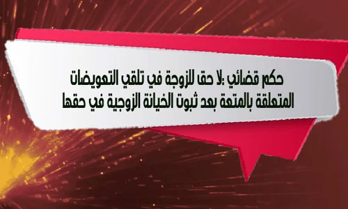 حكم قضائي :لا حق للزوجة في تلقي التعويضات المتعلقة بالمتعة بعد ثبوت الخيانة الزوجية في حقها